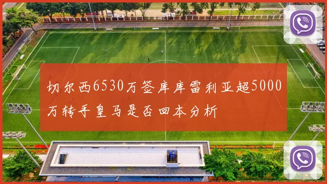 切尔西6530万签库库雷利亚超5000万转手皇马是否回本分析