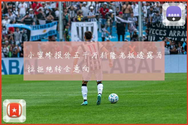 小蜜蜂报价五千万科隆老板透露马拉拒绝转会意向