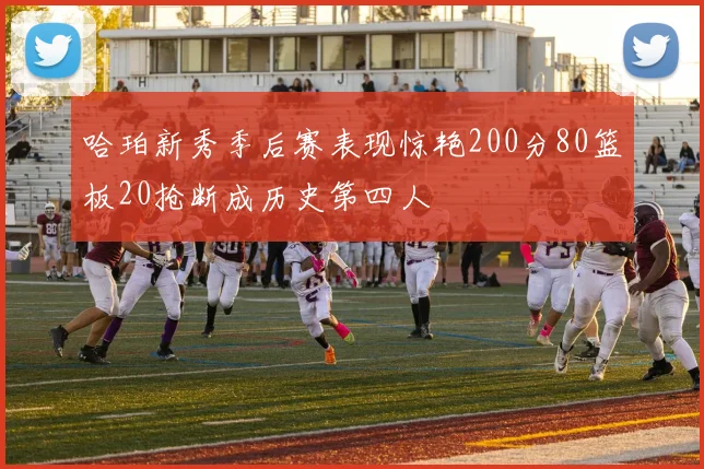 哈珀新秀季后赛表现惊艳200分80篮板20抢断成历史第四人