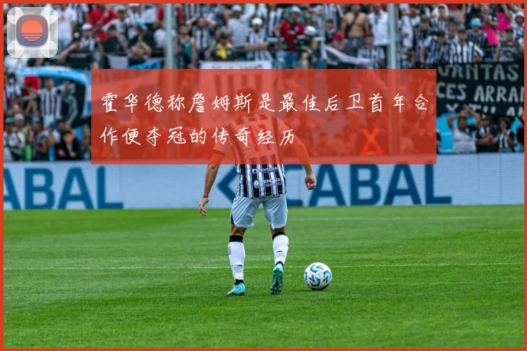 霍华德称詹姆斯是最佳后卫首年合作便夺冠的传奇经历