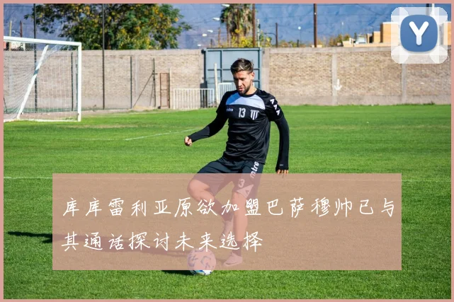 库库雷利亚原欲加盟巴萨穆帅已与其通话探讨未来选择