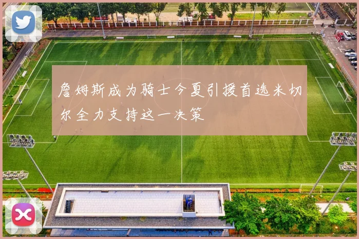 詹姆斯成为骑士今夏引援首选米切尔全力支持这一决策