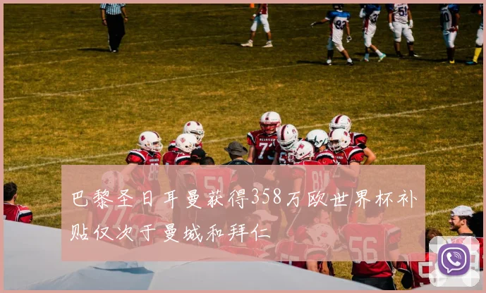 巴黎圣日耳曼获得358万欧世界杯补贴仅次于曼城和拜仁