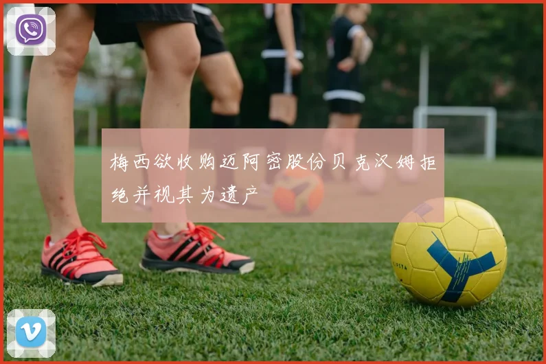 梅西欲收购迈阿密股份贝克汉姆拒绝并视其为遗产
