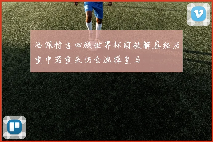 洛佩特吉回顾世界杯前被解雇经历重申若重来仍会选择皇马